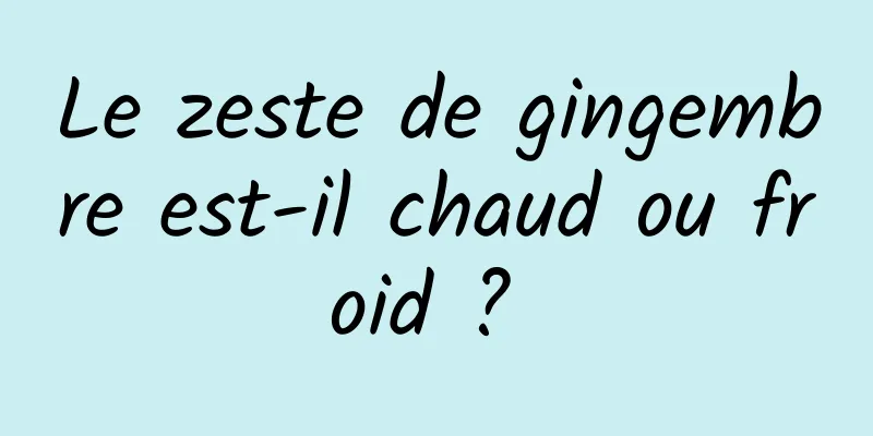 Le zeste de gingembre est-il chaud ou froid ? 