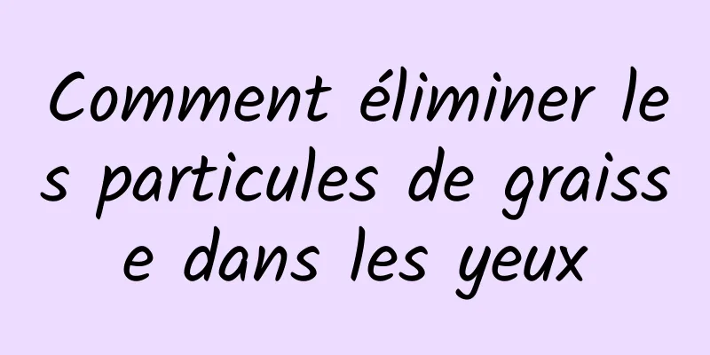 Comment éliminer les particules de graisse dans les yeux