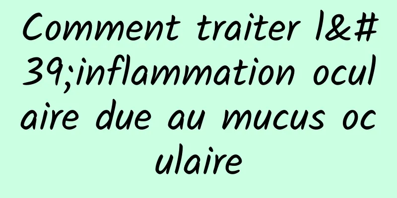 Comment traiter l'inflammation oculaire due au mucus oculaire