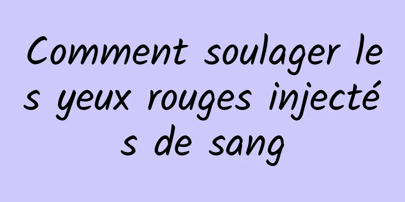 Comment soulager les yeux rouges injectés de sang