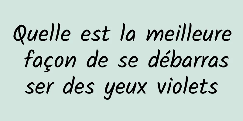 Quelle est la meilleure façon de se débarrasser des yeux violets