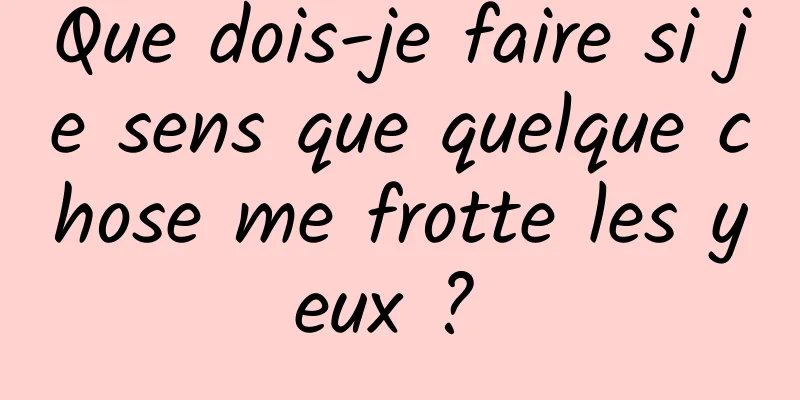 Que dois-je faire si je sens que quelque chose me frotte les yeux ? 