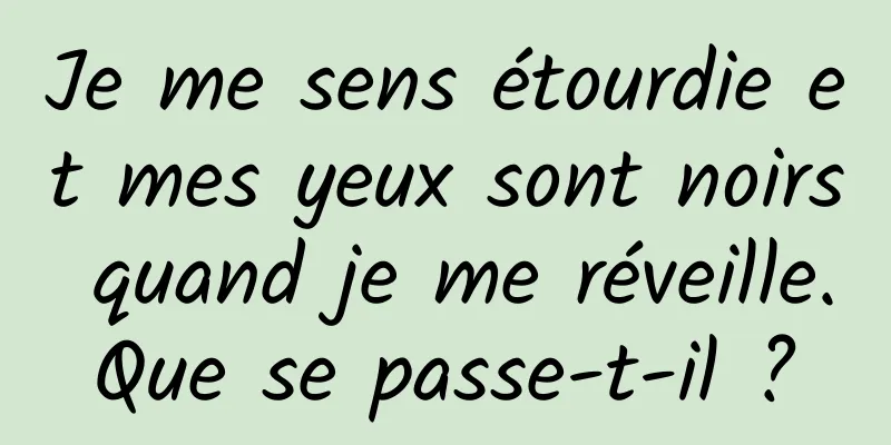 Je me sens étourdie et mes yeux sont noirs quand je me réveille. Que se passe-t-il ? 