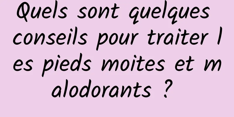 Quels sont quelques conseils pour traiter les pieds moites et malodorants ? 