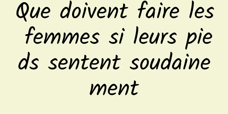 Que doivent faire les femmes si leurs pieds sentent soudainement