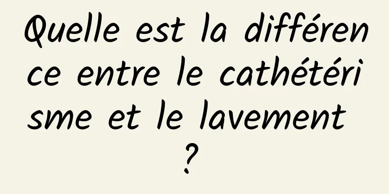 Quelle est la différence entre le cathétérisme et le lavement ? 