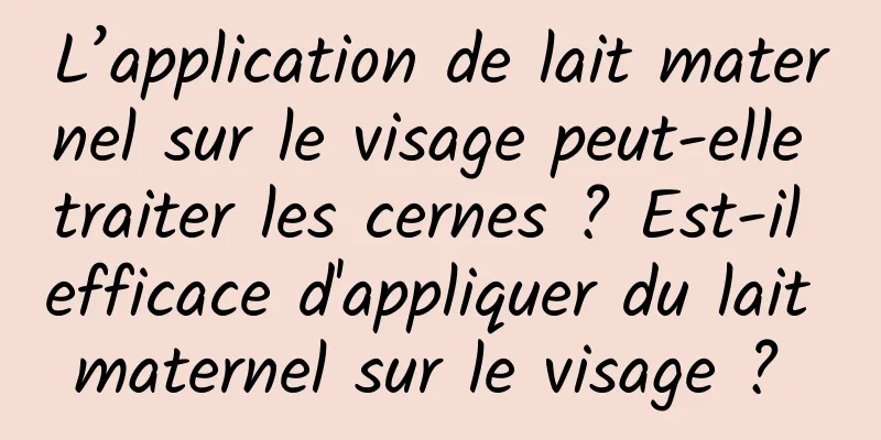 L’application de lait maternel sur le visage peut-elle traiter les cernes ? Est-il efficace d'appliquer du lait maternel sur le visage ? 