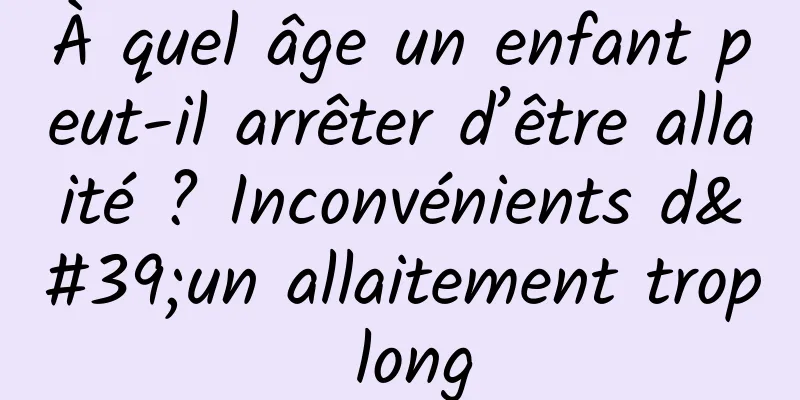 À quel âge un enfant peut-il arrêter d’être allaité ? Inconvénients d'un allaitement trop long