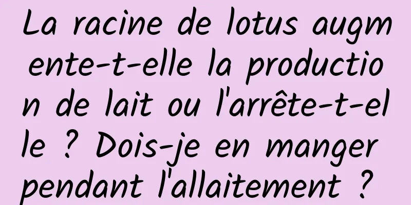 La racine de lotus augmente-t-elle la production de lait ou l'arrête-t-elle ? Dois-je en manger pendant l'allaitement ? 