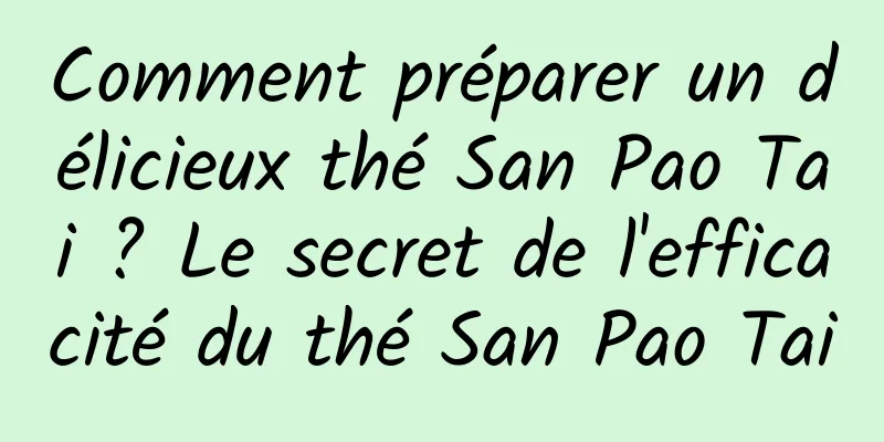 Comment préparer un délicieux thé San Pao Tai ? Le secret de l'efficacité du thé San Pao Tai