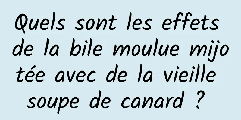 Quels sont les effets de la bile moulue mijotée avec de la vieille soupe de canard ? 