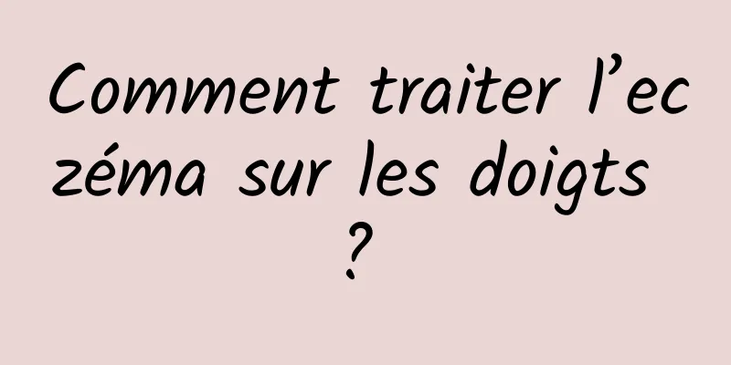 Comment traiter l’eczéma sur les doigts ? 