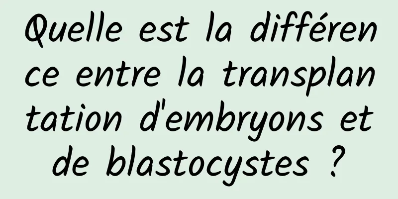 Quelle est la différence entre la transplantation d'embryons et de blastocystes ? 