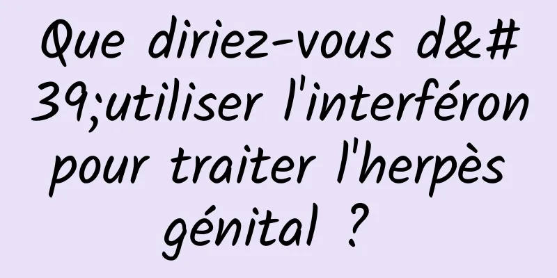 Que diriez-vous d'utiliser l'interféron pour traiter l'herpès génital ? 