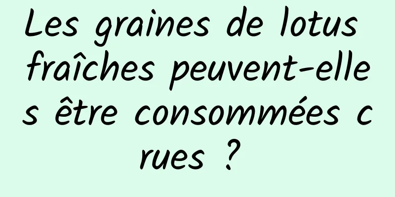 Les graines de lotus fraîches peuvent-elles être consommées crues ? 