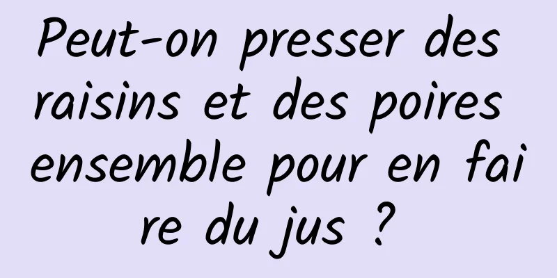 Peut-on presser des raisins et des poires ensemble pour en faire du jus ? 