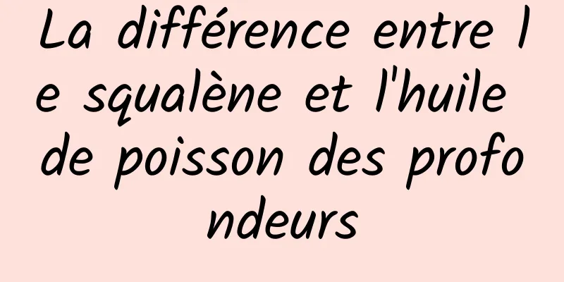 La différence entre le squalène et l'huile de poisson des profondeurs