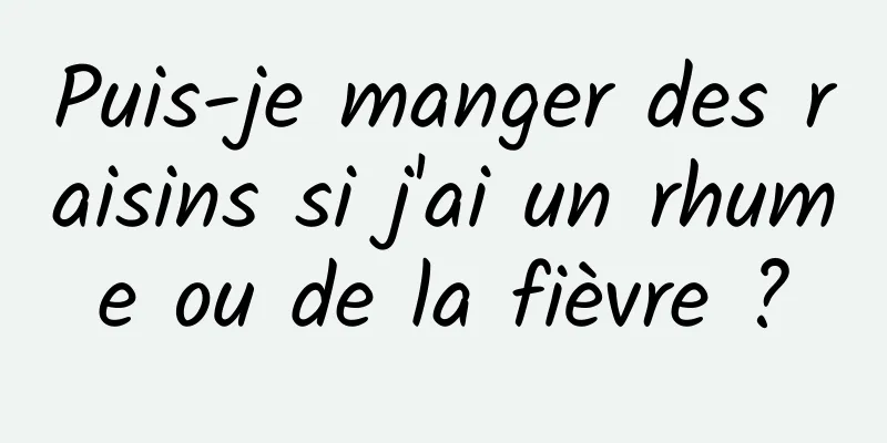 Puis-je manger des raisins si j'ai un rhume ou de la fièvre ?