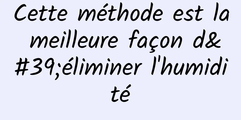 Cette méthode est la meilleure façon d'éliminer l'humidité