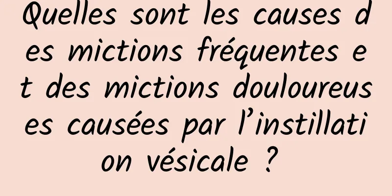 Quelles sont les causes des mictions fréquentes et des mictions douloureuses causées par l’instillation vésicale ? 