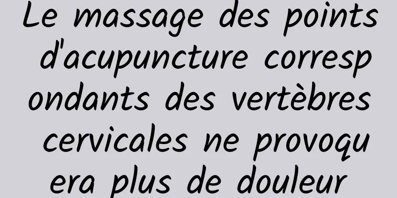 Le massage des points d'acupuncture correspondants des vertèbres cervicales ne provoquera plus de douleur