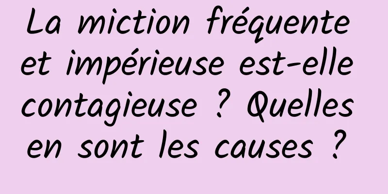 La miction fréquente et impérieuse est-elle contagieuse ? Quelles en sont les causes ? 