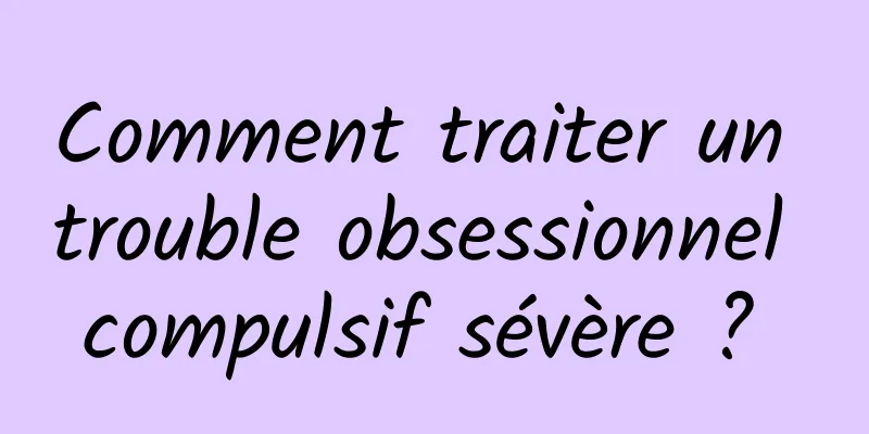 Comment traiter un trouble obsessionnel compulsif sévère ? 