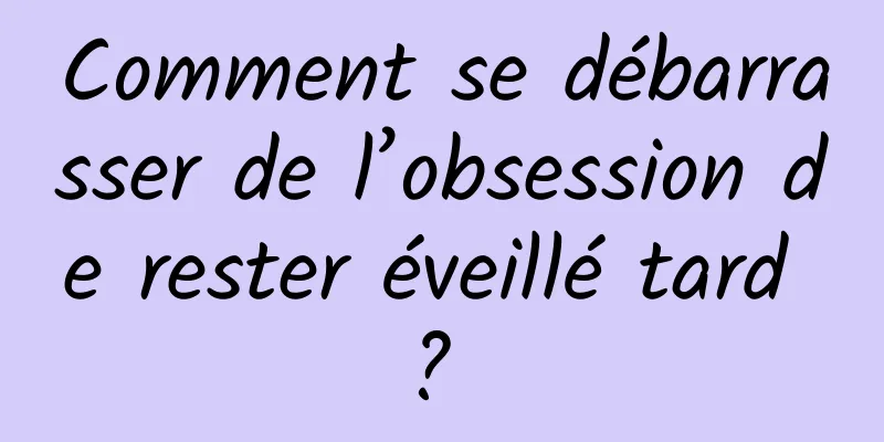 Comment se débarrasser de l’obsession de rester éveillé tard ? 