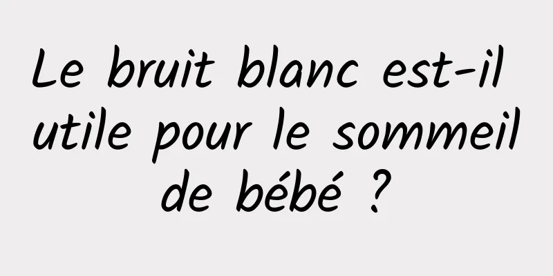 Le bruit blanc est-il utile pour le sommeil de bébé ? 