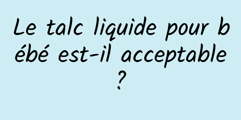 Le talc liquide pour bébé est-il acceptable ? 