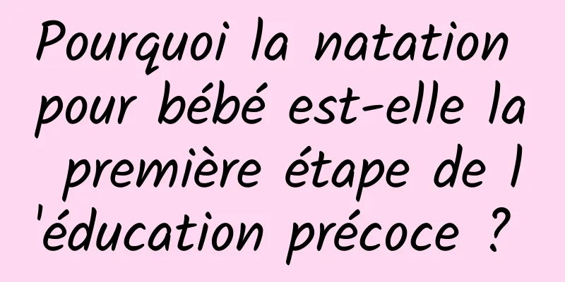 Pourquoi la natation pour bébé est-elle la première étape de l'éducation précoce ? 