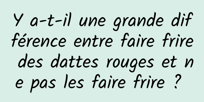 Y a-t-il une grande différence entre faire frire des dattes rouges et ne pas les faire frire ? 