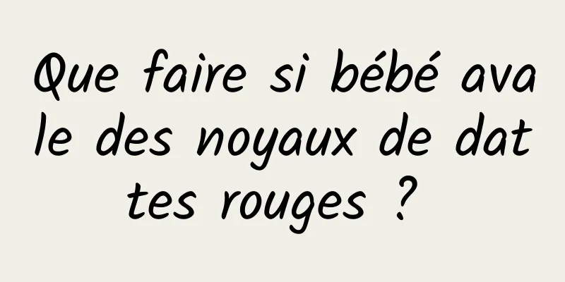 Que faire si bébé avale des noyaux de dattes rouges ? 