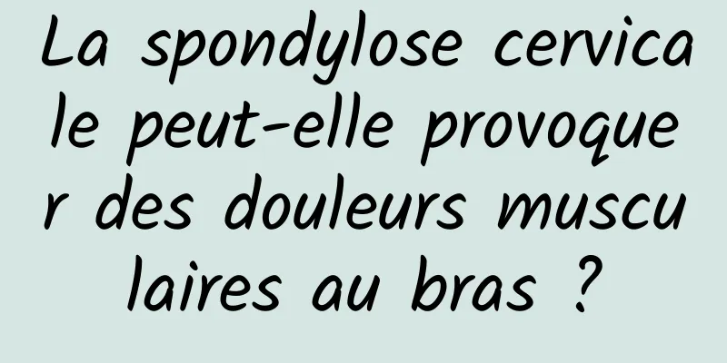 La spondylose cervicale peut-elle provoquer des douleurs musculaires au bras ?