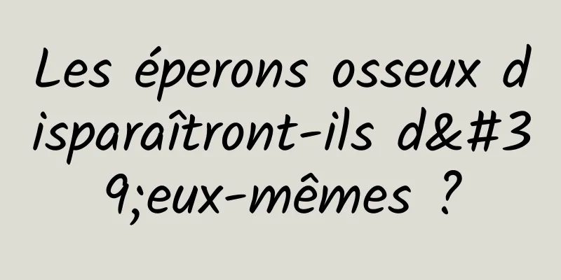 Les éperons osseux disparaîtront-ils d'eux-mêmes ?