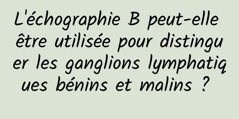 L'échographie B peut-elle être utilisée pour distinguer les ganglions lymphatiques bénins et malins ? 