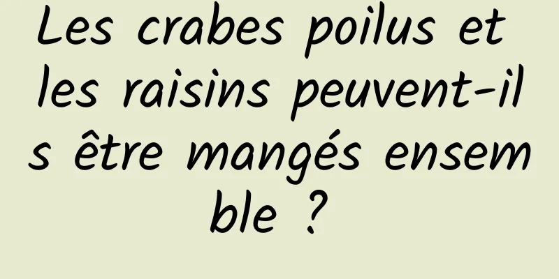 Les crabes poilus et les raisins peuvent-ils être mangés ensemble ? 