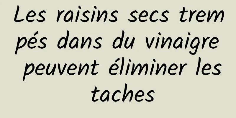 Les raisins secs trempés dans du vinaigre peuvent éliminer les taches