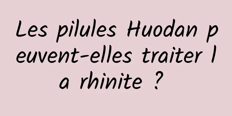 Les pilules Huodan peuvent-elles traiter la rhinite ? 