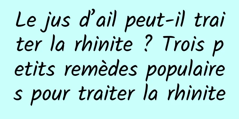 Le jus d’ail peut-il traiter la rhinite ? Trois petits remèdes populaires pour traiter la rhinite