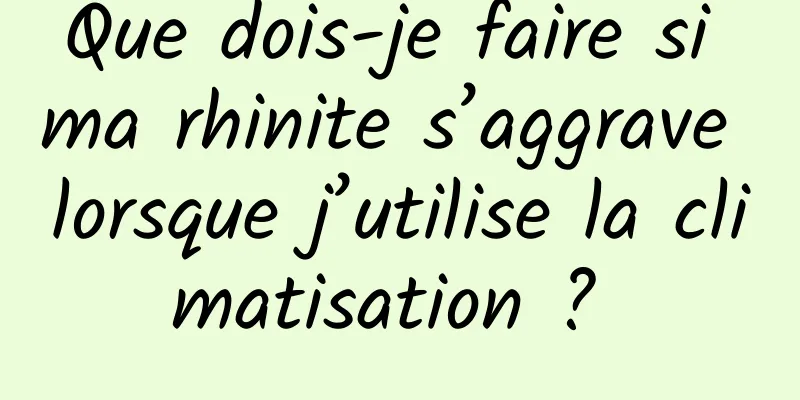 Que dois-je faire si ma rhinite s’aggrave lorsque j’utilise la climatisation ? 