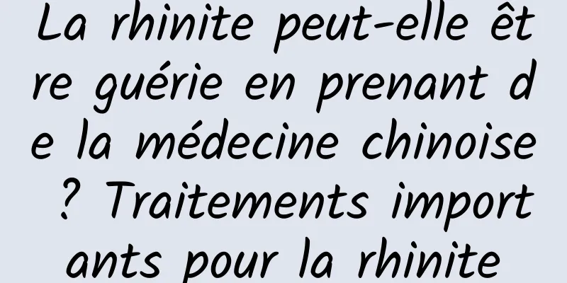 La rhinite peut-elle être guérie en prenant de la médecine chinoise ? Traitements importants pour la rhinite