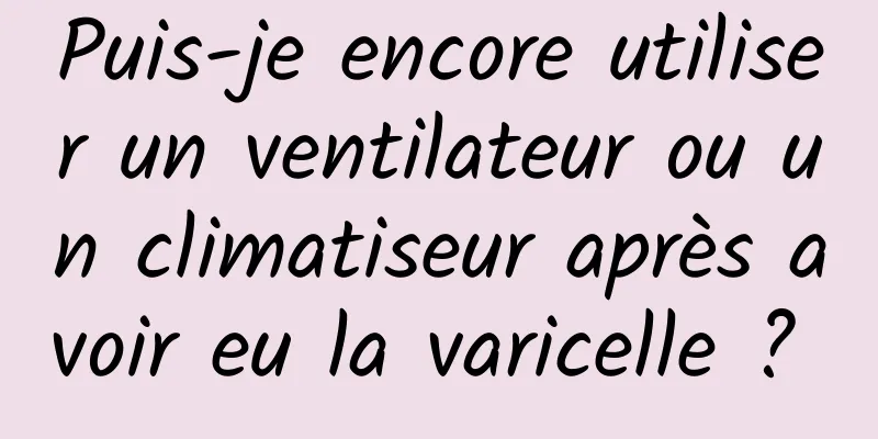 Puis-je encore utiliser un ventilateur ou un climatiseur après avoir eu la varicelle ? 