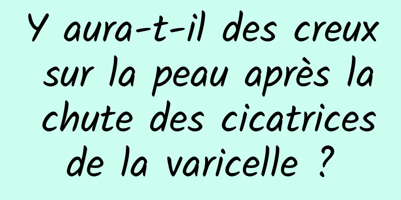 Y aura-t-il des creux sur la peau après la chute des cicatrices de la varicelle ? 