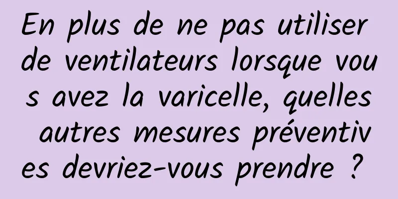 En plus de ne pas utiliser de ventilateurs lorsque vous avez la varicelle, quelles autres mesures préventives devriez-vous prendre ? 