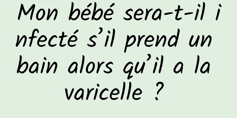 Mon bébé sera-t-il infecté s’il prend un bain alors qu’il a la varicelle ? 