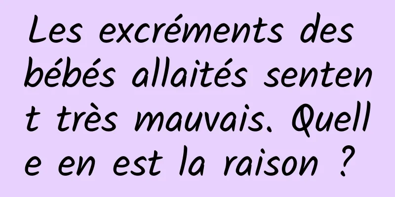 Les excréments des bébés allaités sentent très mauvais. Quelle en est la raison ? 