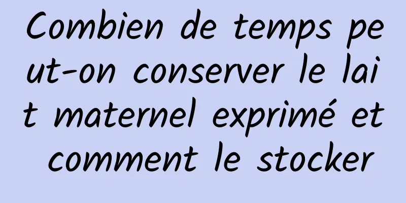 Combien de temps peut-on conserver le lait maternel exprimé et comment le stocker