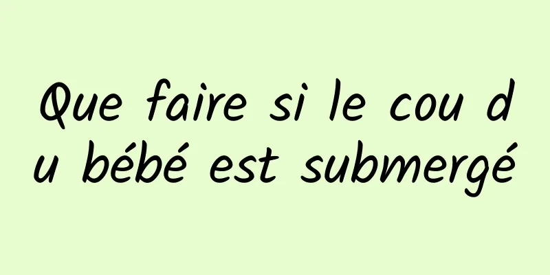 Que faire si le cou du bébé est submergé