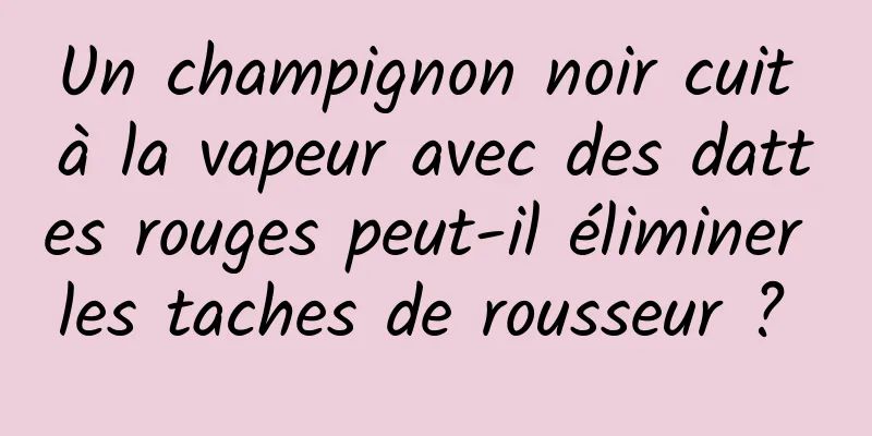 Un champignon noir cuit à la vapeur avec des dattes rouges peut-il éliminer les taches de rousseur ? 